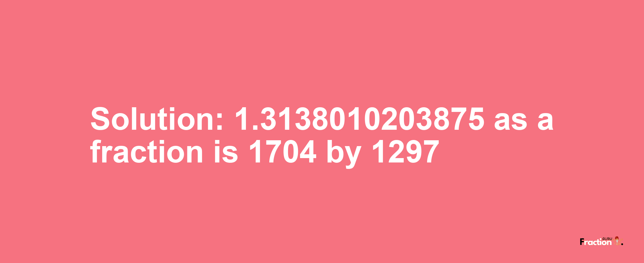 Solution:1.3138010203875 as a fraction is 1704/1297